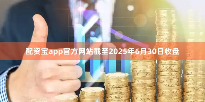 配资宝app官方网站截至2025年6月30日收盘