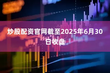 炒股配资官网截至2025年6月30日收盘