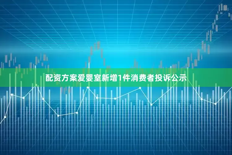 配资方案爱婴室新增1件消费者投诉公示