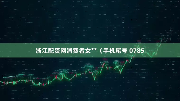浙江配资网消费者女**（手机尾号 0785