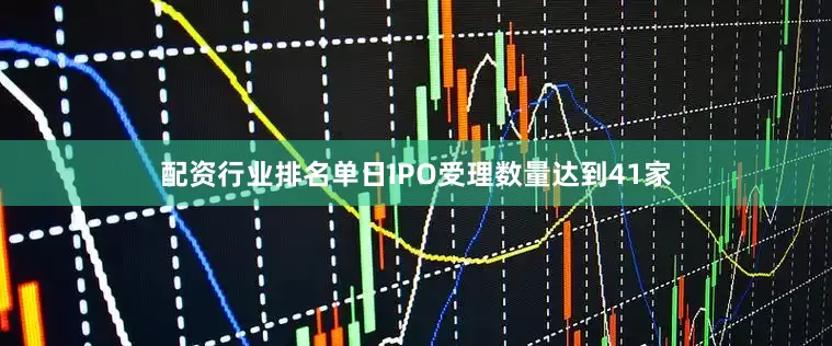 配资行业排名单日IPO受理数量达到41家