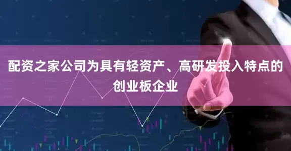 配资之家公司为具有轻资产、高研发投入特点的创业板企业