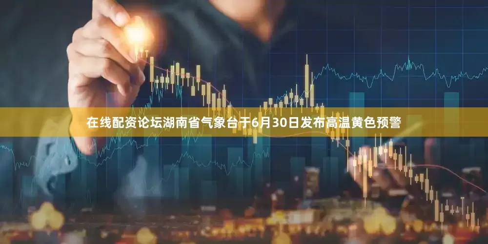 在线配资论坛湖南省气象台于6月30日发布高温黄色预警