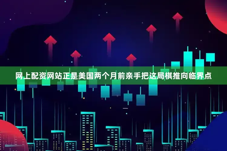 网上配资网站正是美国两个月前亲手把这局棋推向临界点
