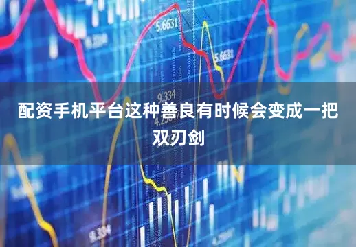 配资手机平台这种善良有时候会变成一把双刃剑
