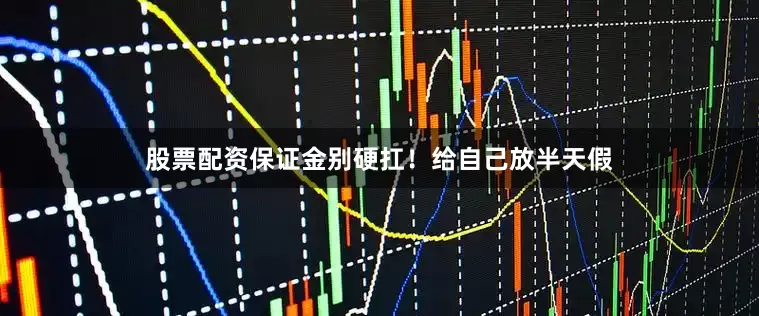 股票配资保证金别硬扛！给自己放半天假