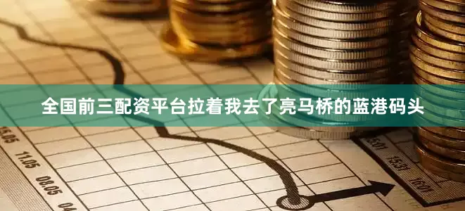 全国前三配资平台拉着我去了亮马桥的蓝港码头