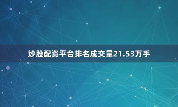 炒股配资平台排名成交量21.53万手
