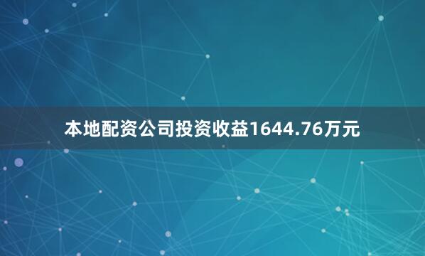 本地配资公司投资收益1644.76万元
