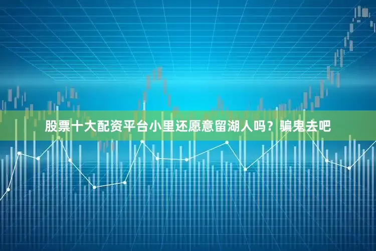 股票十大配资平台小里还愿意留湖人吗？骗鬼去吧