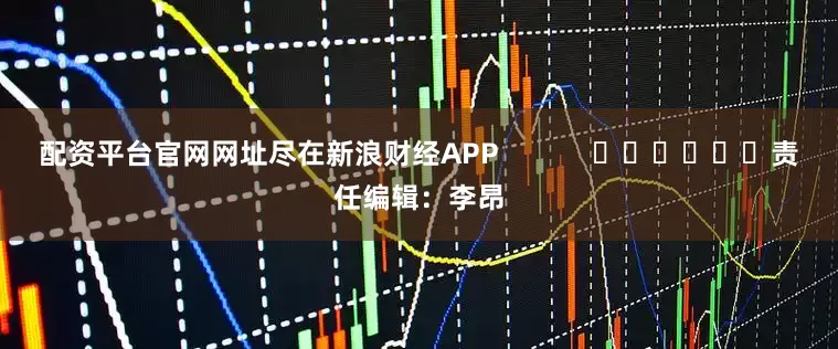 配资平台官网网址尽在新浪财经APP            						责任编辑：李昂