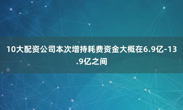 10大配资公司本次增持耗费资金大概在6.9亿-13.9亿之间
