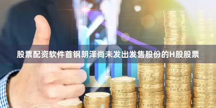 股票配资软件首钢朗泽尚未发出发售股份的H股股票