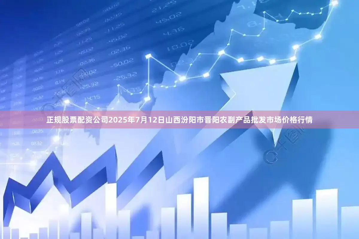 正规股票配资公司2025年7月12日山西汾阳市晋阳农副产品批发市场价格行情