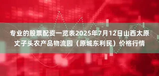 专业的股票配资一览表2025年7月12日山西太原丈子头农产品物流园(原城东利民)价格行情