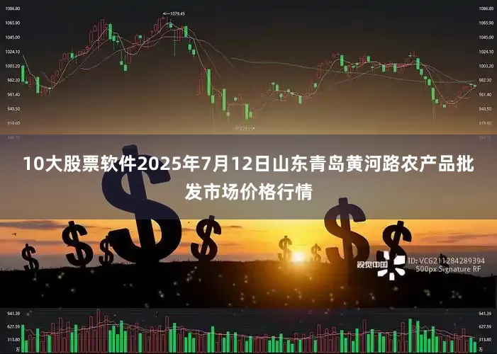 10大股票软件2025年7月12日山东青岛黄河路农产品批发市场价格行情