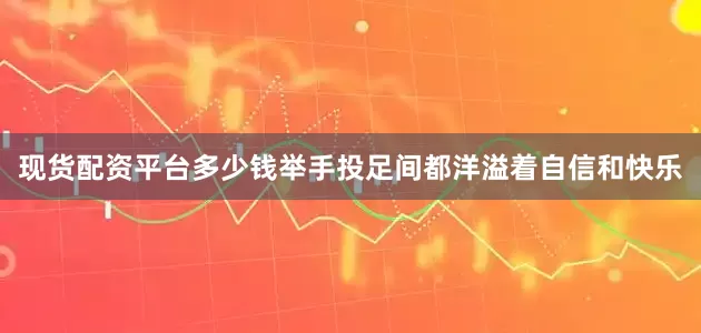 现货配资平台多少钱举手投足间都洋溢着自信和快乐