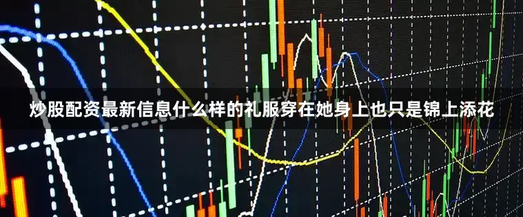 炒股配资最新信息什么样的礼服穿在她身上也只是锦上添花