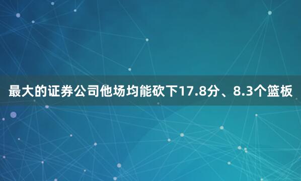 最大的证券公司他场均能砍下17.8分、8.3个篮板