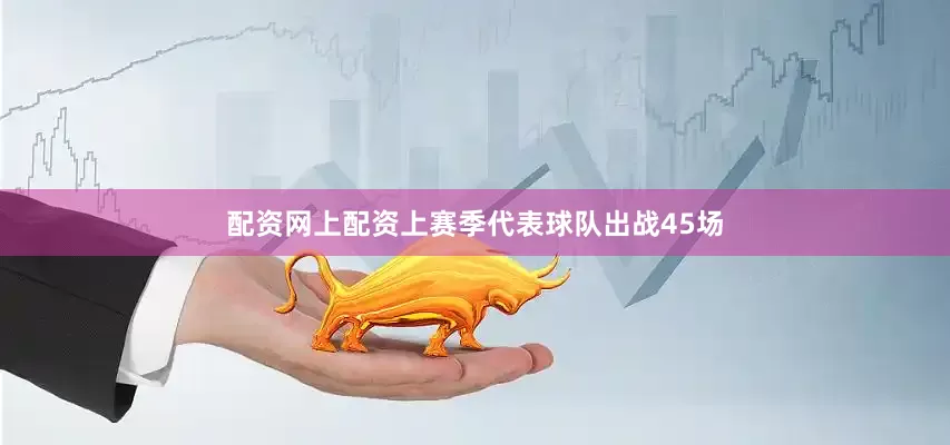 配资网上配资上赛季代表球队出战45场