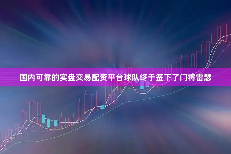 国内可靠的实盘交易配资平台球队终于签下了门将雷瑟