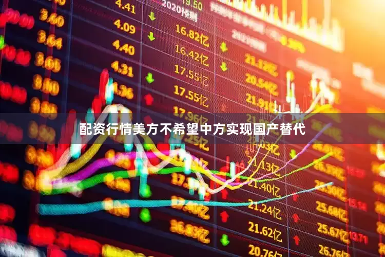 配资行情美方不希望中方实现国产替代