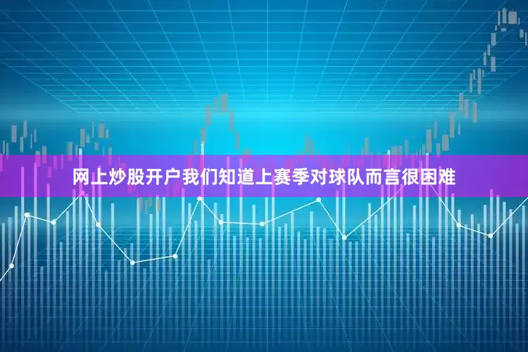 网上炒股开户我们知道上赛季对球队而言很困难