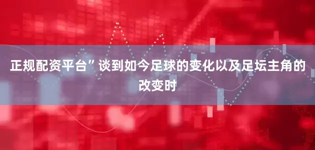 正规配资平台”谈到如今足球的变化以及足坛主角的改变时