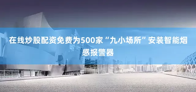 在线炒股配资免费为500家“九小场所”安装智能烟感报警器