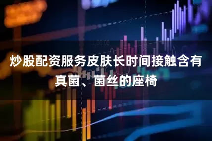 炒股配资服务皮肤长时间接触含有真菌、菌丝的座椅