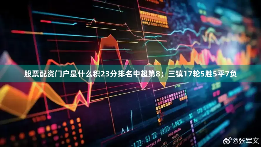股票配资门户是什么积23分排名中超第8；三镇17轮5胜5平7负
