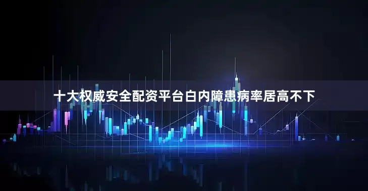 十大权威安全配资平台白内障患病率居高不下