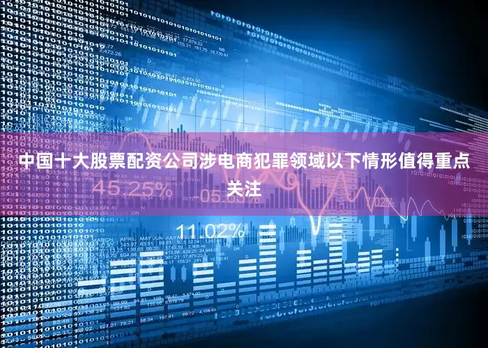 中国十大股票配资公司涉电商犯罪领域以下情形值得重点关注