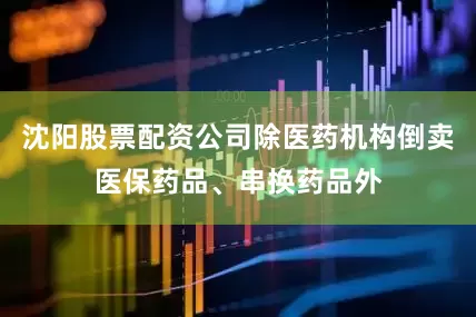 沈阳股票配资公司除医药机构倒卖医保药品、串换药品外