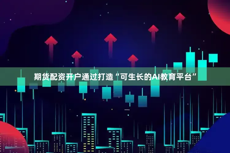 期货配资开户通过打造“可生长的AI教育平台”