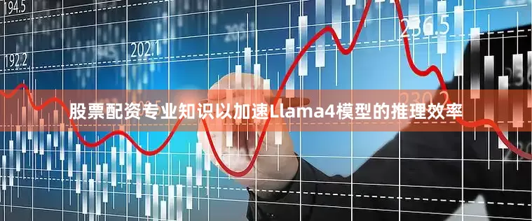 股票配资专业知识以加速Llama4模型的推理效率