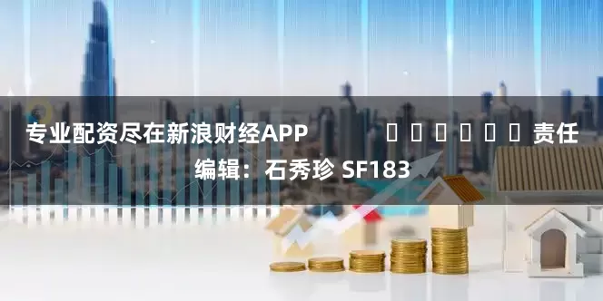 专业配资尽在新浪财经APP            						责任编辑：石秀珍 SF183