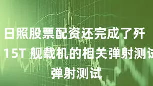 日照股票配资还完成了歼 - 15T 舰载机的相关弹射测试