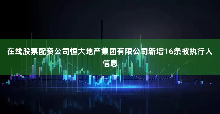 在线股票配资公司恒大地产集团有限公司新增16条被执行人信息