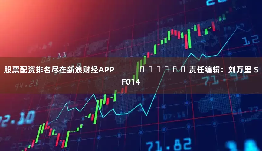 股票配资排名尽在新浪财经APP            						责任编辑：刘万里 SF014