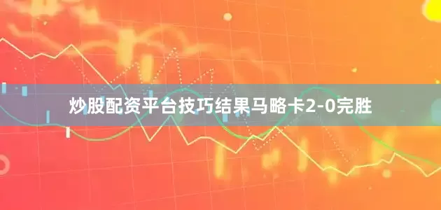 炒股配资平台技巧结果马略卡2-0完胜