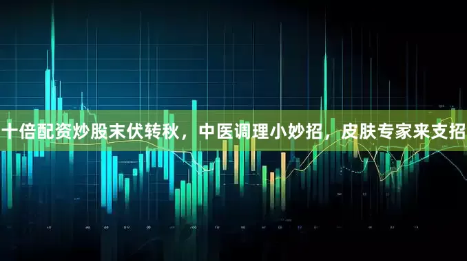 十倍配资炒股末伏转秋，中医调理小妙招，皮肤专家来支招