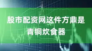 股市配资网这件方鼎是青铜炊食器