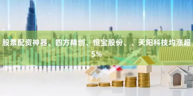 股票配资神器、四方精创、恒宝股份、、天阳科技均涨超5%