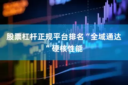 股票杠杆正规平台排名“全域通达”硬核性能